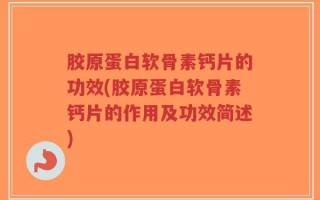 胶原蛋白软骨素钙片的功效(胶原蛋白软骨素钙片的作用及功效简述)