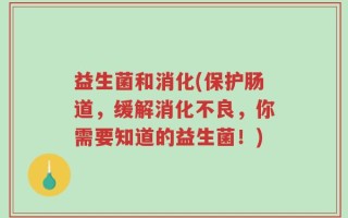 益生菌和消化(保护肠道，缓解消化不良，你需要知道的益生菌！)