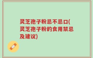 灵芝孢子粉忌不忌口(灵芝孢子粉的食用禁忌及建议)