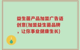 益生菌产品加盟广告语创意(加盟益生菌品牌，让你事业健康生长)