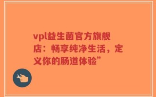 vpl益生菌官方旗舰店：畅享纯净生活，定义你的肠道体验”