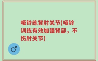 哑铃练背肘关节(哑铃训练有效加强背部，不伤肘关节)
