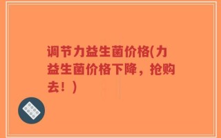 调节力益生菌价格(力益生菌价格下降，抢购去！)