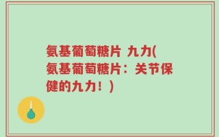 氨基葡萄糖片 九力(氨基葡萄糖片：关节保健的九力！)