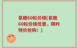 氨糖60粒价格(氨糖60粒价格优惠，限时特价抢购！)