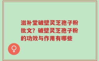 滋补堂破壁灵芝孢子粉批文？破壁灵芝孢子粉的功效与作用有哪些