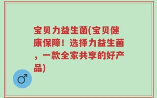 宝贝力益生菌(宝贝健康保障！选择力益生菌，一款全家共享的好产品)