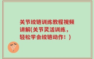 关节绞链训练教程视频讲解(关节灵活训练，轻松学会绞链动作！)