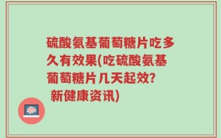 硫酸氨基葡萄糖片吃多久有效果(吃硫酸氨基葡萄糖片几天起效？  新健康资讯)
