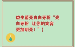 益生菌亮白白牙粉“亮白牙粉  让你的笑容更加明亮！”)