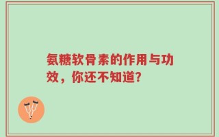 氨糖软骨素的作用与功效，你还不知道？