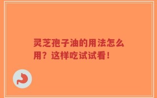 灵芝孢子油的用法怎么用？这样吃试试看！