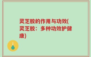灵芝胶的作用与功效(灵芝胶：多种功效护健康)