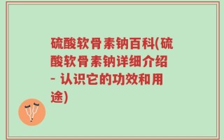 硫酸软骨素钠百科(硫酸软骨素钠详细介绍 - 认识它的功效和用途)