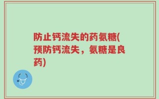 防止钙流失的药氨糖(预防钙流失，氨糖是良药)