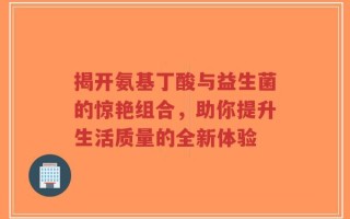 揭开氨基丁酸与益生菌的惊艳组合，助你提升生活质量的全新体验
