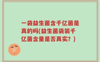 一袋益生菌含千亿菌是真的吗(益生菌袋装千亿菌含量是否真实？)