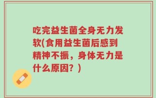 吃完益生菌全身无力发软(食用益生菌后感到精神不振，身体无力是什么原因？)