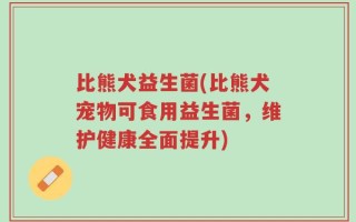 比熊犬益生菌(比熊犬宠物可食用益生菌，维护健康全面提升)