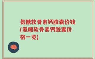 氨糖软骨素钙胶囊价钱(氨糖软骨素钙胶囊价格一览)