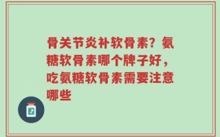 骨关节炎补软骨素？氨糖软骨素哪个牌子好，吃氨糖软骨素需要注意哪些
