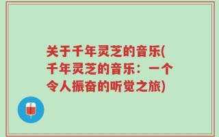 关于千年灵芝的音乐(千年灵芝的音乐：一个令人振奋的听觉之旅)