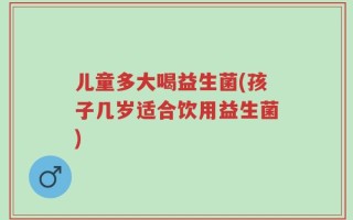 儿童多大喝益生菌(孩子几岁适合饮用益生菌)