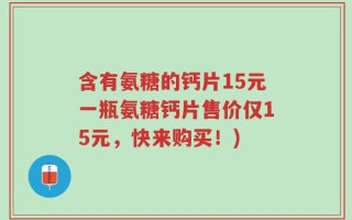 含有氨糖的钙片15元一瓶氨糖钙片售价仅15元，快来购买！)