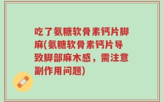 吃了氨糖软骨素钙片脚麻(氨糖软骨素钙片导致脚部麻木感，需注意副作用问题)