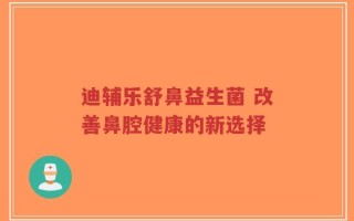 迪辅乐舒鼻益生菌 改善鼻腔健康的新选择