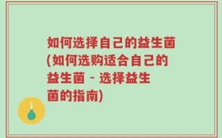 如何选择自己的益生菌(如何选购适合自己的益生菌 - 选择益生菌的指南)