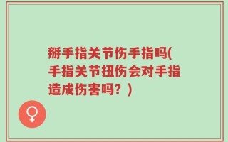 掰手指关节伤手指吗(手指关节扭伤会对手指造成伤害吗？)