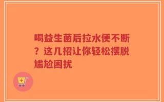 喝益生菌后拉水便不断？这几招让你轻松摆脱尴尬困扰