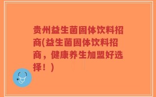 贵州益生菌固体饮料招商(益生菌固体饮料招商，健康养生加盟好选择！)