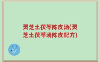 灵芝土茯苓陈皮汤(灵芝土茯苓汤陈皮配方)