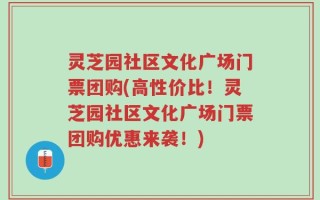 灵芝园社区文化广场门票团购(高性价比！灵芝园社区文化广场门票团购优惠来袭！)