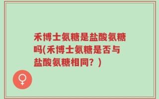禾博士氨糖是盐酸氨糖吗(禾博士氨糖是否与盐酸氨糖相同？)