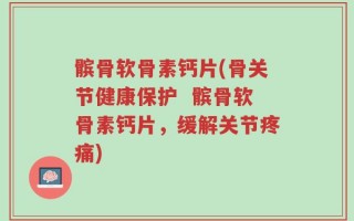 髌骨软骨素钙片(骨关节健康保护  髌骨软骨素钙片，缓解关节疼痛)