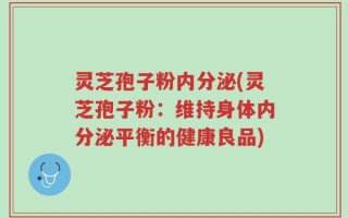 灵芝孢子粉内分泌(灵芝孢子粉：维持身体内分泌平衡的健康良品)