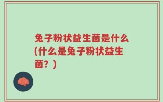兔子粉状益生菌是什么(什么是兔子粉状益生菌？)