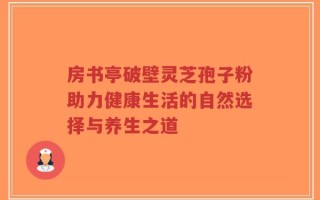 房书亭破壁灵芝孢子粉助力健康生活的自然选择与养生之道