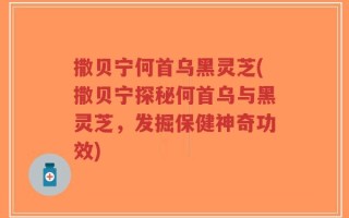 撒贝宁何首乌黑灵芝(撒贝宁探秘何首乌与黑灵芝，发掘保健神奇功效)