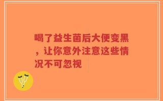 喝了益生菌后大便变黑，让你意外注意这些情况不可忽视