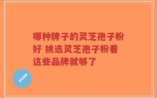 哪种牌子的灵芝孢子粉好 挑选灵芝孢子粉看这些品牌就够了