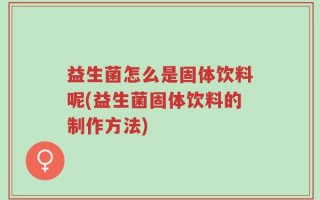 益生菌怎么是固体饮料呢(益生菌固体饮料的制作方法)