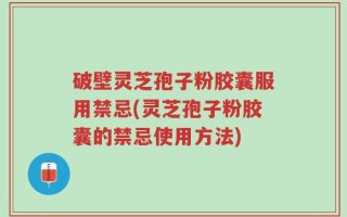 破壁灵芝孢子粉胶囊服用禁忌(灵芝孢子粉胶囊的禁忌使用方法)