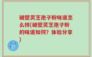 破壁灵芝孢子粉味道怎么样(破壁灵芝孢子粉的味道如何？体验分享)
