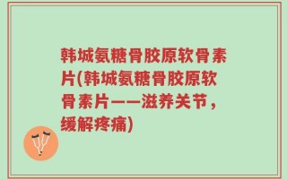 韩城氨糖骨胶原软骨素片(韩城氨糖骨胶原软骨素片——滋养关节，缓解疼痛)