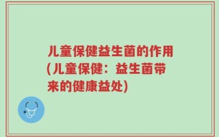 儿童保健益生菌的作用(儿童保健：益生菌带来的健康益处)