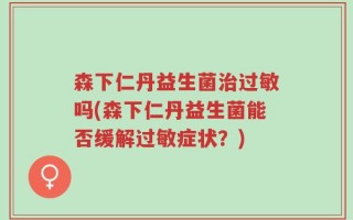 森下仁丹益生菌治过敏吗(森下仁丹益生菌能否缓解过敏症状？)
